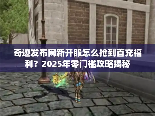 奇迹发布网新开服怎么抢到首充福利？2025年零门槛攻略揭秘