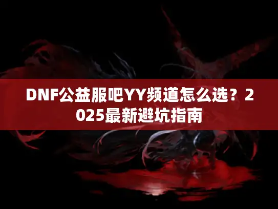 DNF公益服吧YY频道怎么选？2025最新避坑指南