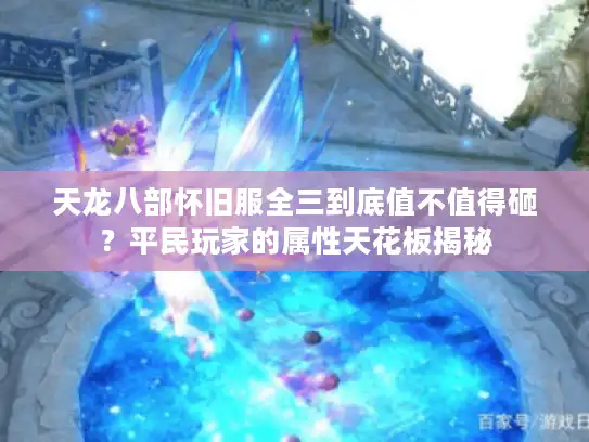 天龙八部怀旧服全三到底值不值得砸？平民玩家的属性天花板揭秘