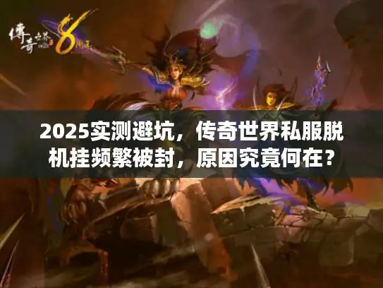 2025实测避坑，传奇世界私服脱机挂频繁被封，原因究竟何在？
