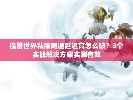 魔兽世界私服网通延迟高怎么破？3个实战解决方案实测有效