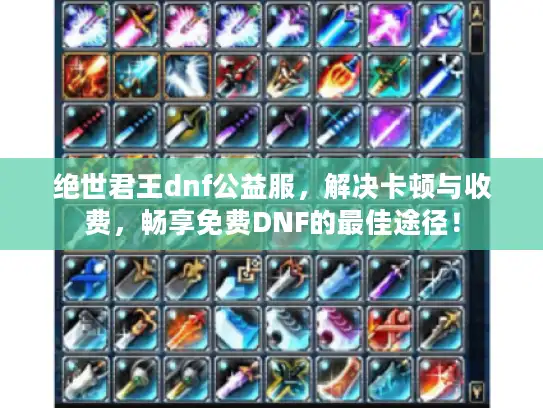 绝世君王dnf公益服,解决卡顿与收费,畅享免费DNF的最佳途径! 绝世君王dnf公益服,解决卡顿与收费,畅享免费DNF的最佳途径!