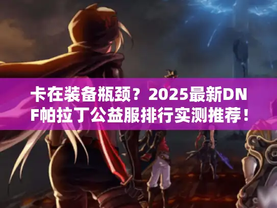 卡在装备瓶颈？2025最新DNF帕拉丁公益服排行实测推荐！