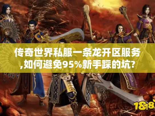 传奇世界私服一条龙开区服务,如何避免95%新手踩的坑?