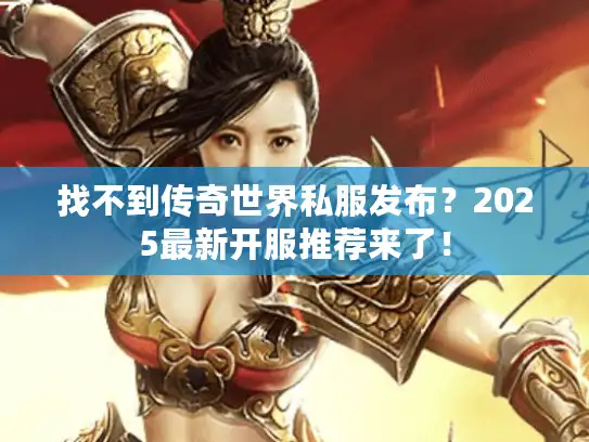 找不到传奇世界私服发布？2025最新开服推荐来了！