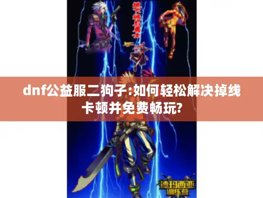 dnf公益服二狗子:如何轻松解决掉线卡顿并免费畅玩?