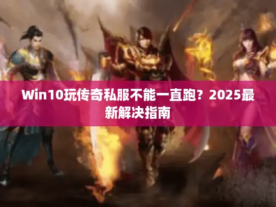 Win10玩传奇私服不能一直跑？2025最新解决指南