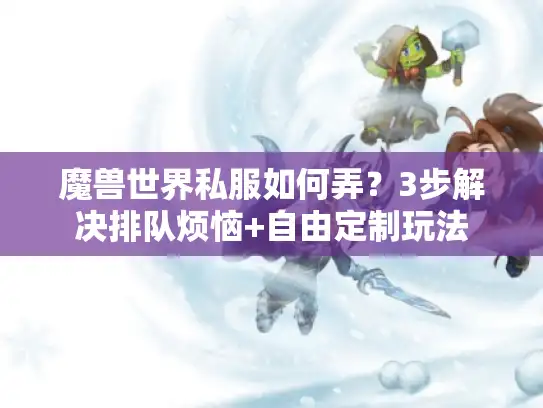 魔兽世界私服如何弄？3步解决排队烦恼+自由定制玩法