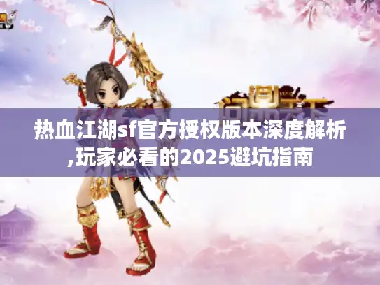 热血江湖sf官方授权版本深度解析,玩家必看的2025避坑指南 热血江湖sf官方授权版本深度解析,玩家必看的2025避坑指南