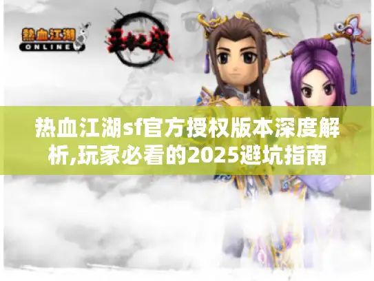 热血江湖sf官方授权版本深度解析,玩家必看的2025避坑指南 热血江湖sf官方授权版本深度解析,玩家必看的2025避坑指南