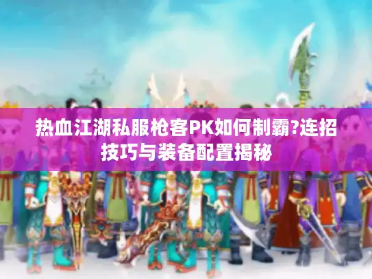 热血江湖私服枪客PK如何制霸?连招技巧与装备配置揭秘