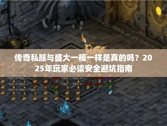 传奇私服与盛大一模一样是真的吗？2025年玩家必读安全避坑指南
