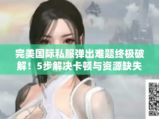完美国际私服弹出难题终极破解！5步解决卡顿与资源缺失