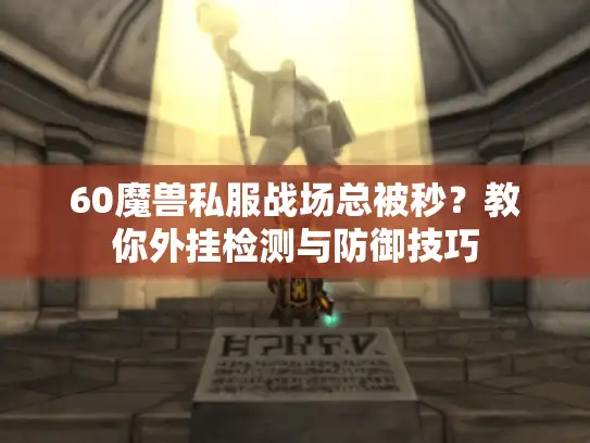 60魔兽私服战场总被秒？教你外挂检测与防御技巧