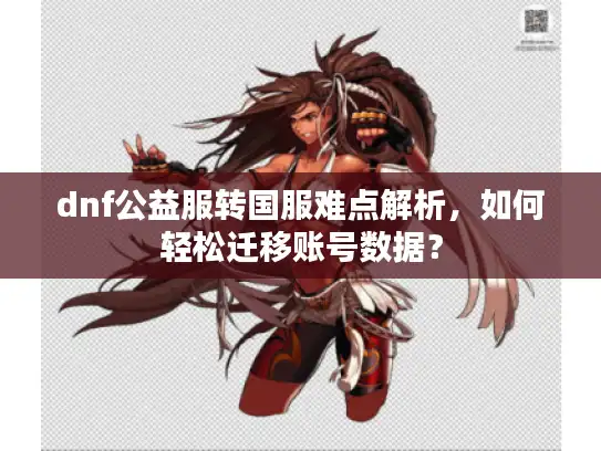 dnf公益服转国服难点解析,如何轻松迁移账号数据? dnf公益服转国服难点解析,如何轻松迁移账号数据?