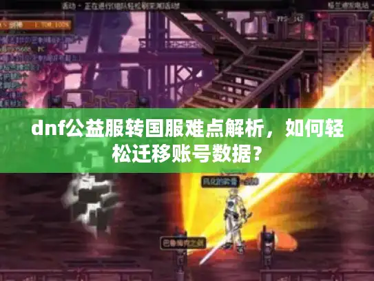 dnf公益服转国服难点解析,如何轻松迁移账号数据? dnf公益服转国服难点解析,如何轻松迁移账号数据?