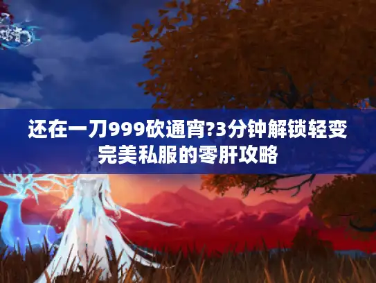 还在一刀999砍通宵?3分钟解锁轻变完美私服的零肝攻略 还在一刀999砍通宵?3分钟解锁轻变完美私服的零肝攻略