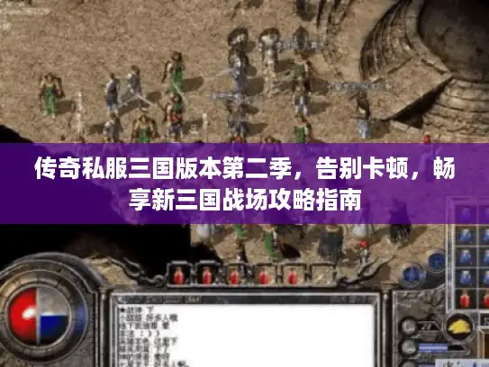 传奇私服三国版本第二季,告别卡顿,畅享新三国战场攻略指南 传奇私服三国版本第二季,告别卡顿,畅享新三国战场攻略指南