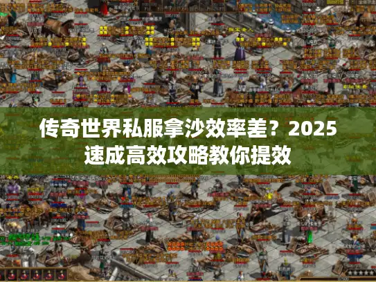 传奇世界私服拿沙效率差？2025速成高效攻略教你提效