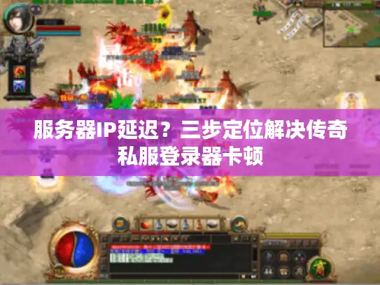 服务器IP延迟？三步定位解决传奇私服登录器卡顿