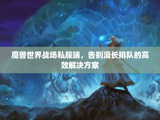 魔兽世界战场私服端，告别漫长排队的高效解决方案
