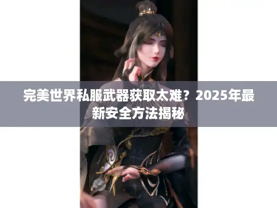 完美世界私服武器获取太难?2025年最新安全方法揭秘 完美世界私服武器获取太难?2025年最新安全方法揭秘