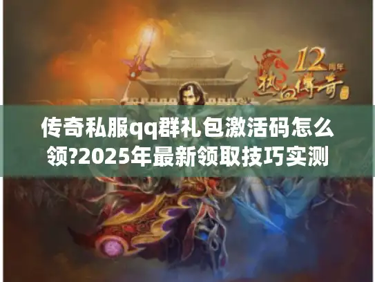 传奇私服qq群礼包激活码怎么领?2025年最新领取技巧实测