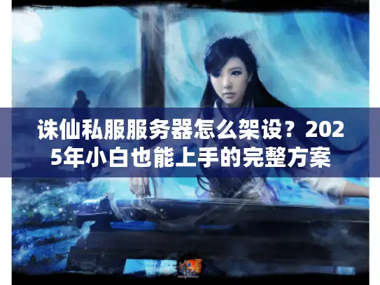 诛仙私服服务器怎么架设？2025年小白也能上手的完整方案