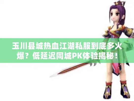 玉川县城热血江湖私服到底多火爆？低延迟同城PK体验揭秘！