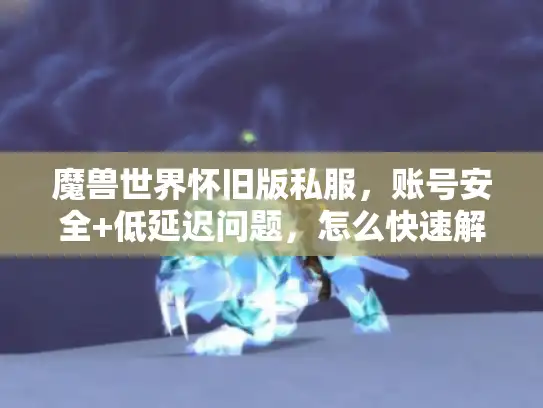 魔兽世界怀旧版私服,账号安全+低延迟问题,怎么快速解决? 魔兽世界怀旧版私服,账号安全+低延迟问题,怎么快速解决?