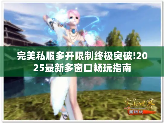 完美私服多开限制终极突破!2025最新多窗口畅玩指南
