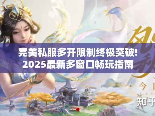 完美私服多开限制终极突破!2025最新多窗口畅玩指南