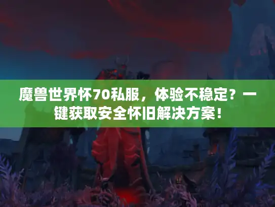 魔兽世界怀70私服，体验不稳定？一键获取安全怀旧解决方案！