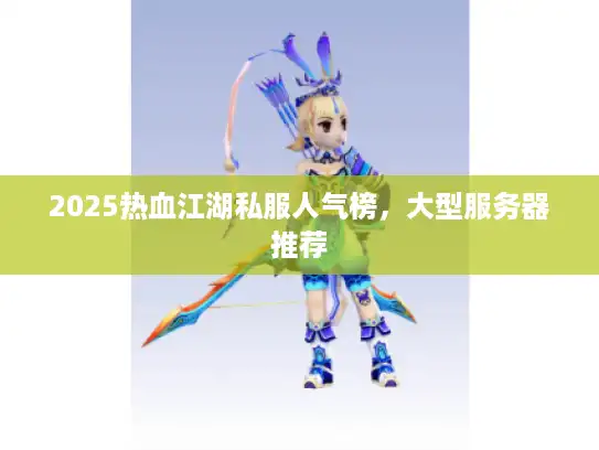 2025热血江湖私服人气榜，大型服务器推荐