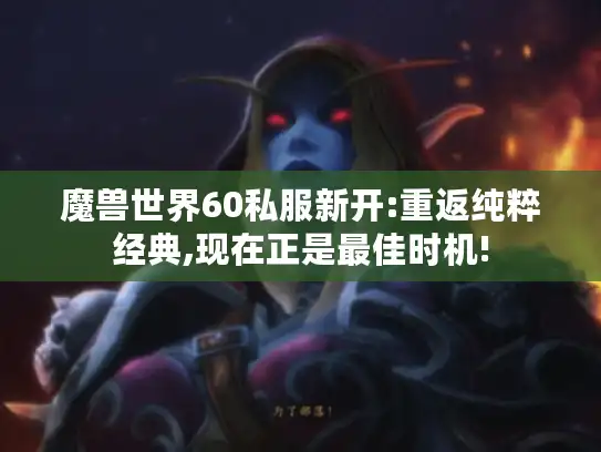 魔兽世界60私服新开:重返纯粹经典,现在正是最佳时机!
