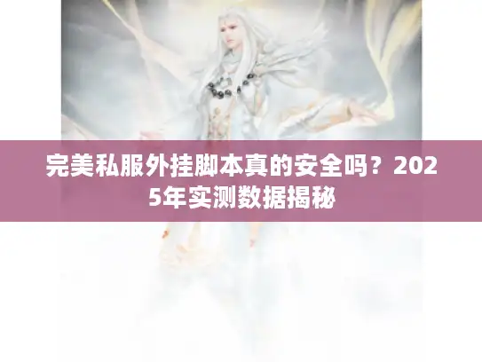 完美私服外挂脚本真的安全吗？2025年实测数据揭秘