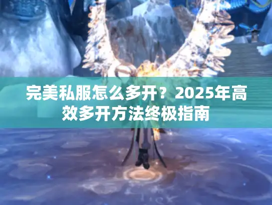 完美私服怎么多开?2025年高效多开方法终极指南 完美私服怎么多开?2025年高效多开方法终极指南