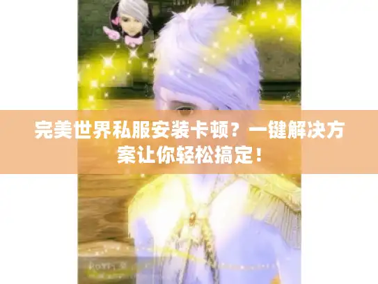 完美世界私服安装卡顿?一键解决方案让你轻松搞定! 完美世界私服安装卡顿?一键解决方案让你轻松搞定!