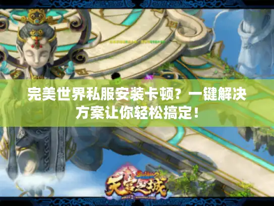 完美世界私服安装卡顿?一键解决方案让你轻松搞定! 完美世界私服安装卡顿?一键解决方案让你轻松搞定!