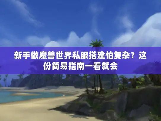 新手做魔兽世界私服搭建怕复杂？这份简易指南一看就会
