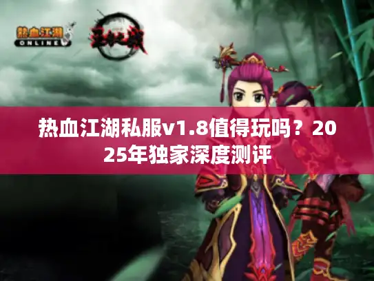 热血江湖私服v1.8值得玩吗？2025年独家深度测评