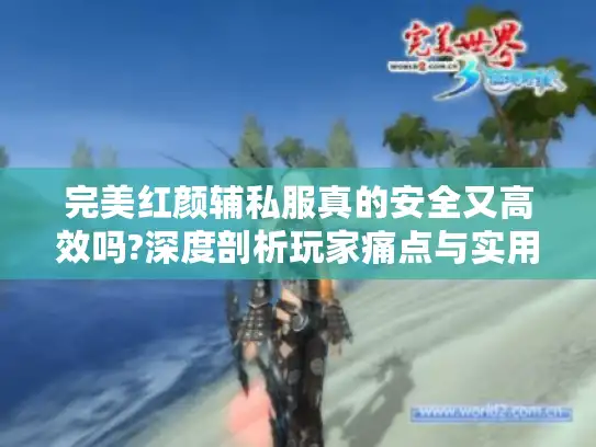 完美红颜辅私服真的安全又高效吗?深度剖析玩家痛点与实用解决方案 完美红颜辅私服真的安全又高效吗?深度剖析玩家痛点与实用解决方案