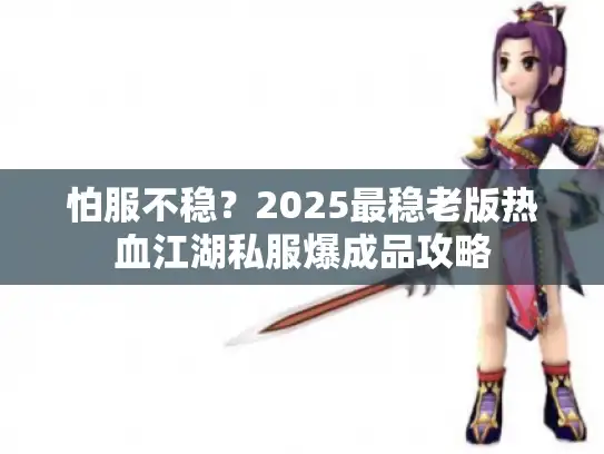 怕服不稳?2025最稳老版热血江湖私服爆成品攻略 怕服不稳?2025最稳老版热血江湖私服爆成品攻略