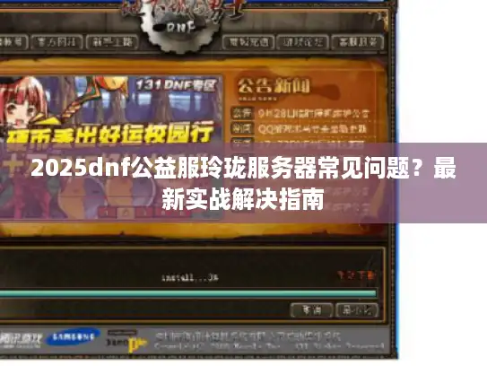2025dnf公益服玲珑服务器常见问题？最新实战解决指南