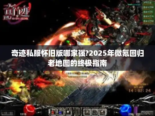 奇迹私服怀旧版哪家强?2025年微氪回归老地图的终极指南