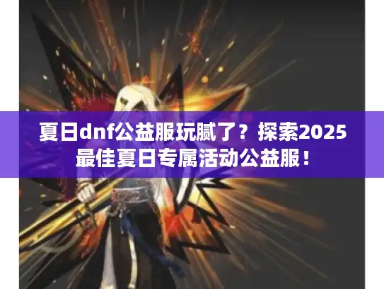 夏日dnf公益服玩腻了?探索2025最佳夏日专属活动公益服! 夏日dnf公益服玩腻了?探索2025最佳夏日专属活动公益服!