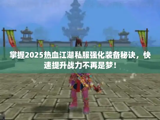 掌握2025热血江湖私服强化装备秘诀，快速提升战力不再是梦！