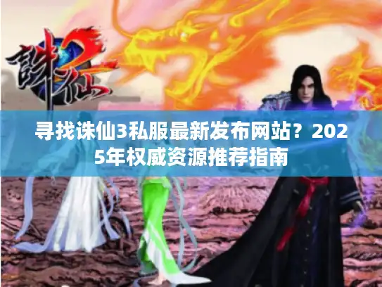 寻找诛仙3私服最新发布网站？2025年权威资源推荐指南