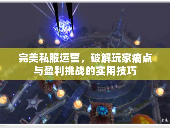 完美私服运营，破解玩家痛点与盈利挑战的实用技巧