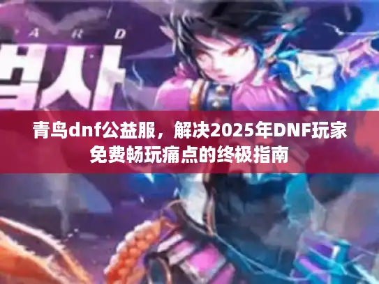 青鸟dnf公益服，解决2025年DNF玩家免费畅玩痛点的终极指南